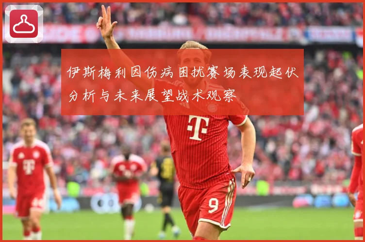 伊斯梅利因伤病困扰赛场表现起伏分析与未来展望战术观察