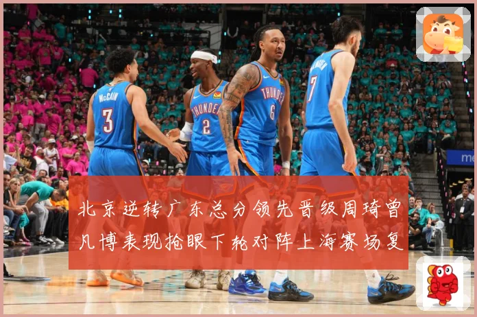 北京逆转广东总分领先晋级周琦曾凡博表现抢眼下轮对阵上海赛场复盘