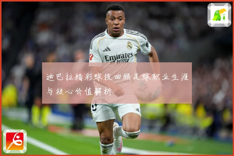 迪巴拉精彩球技回顾足球职业生涯与核心价值解析