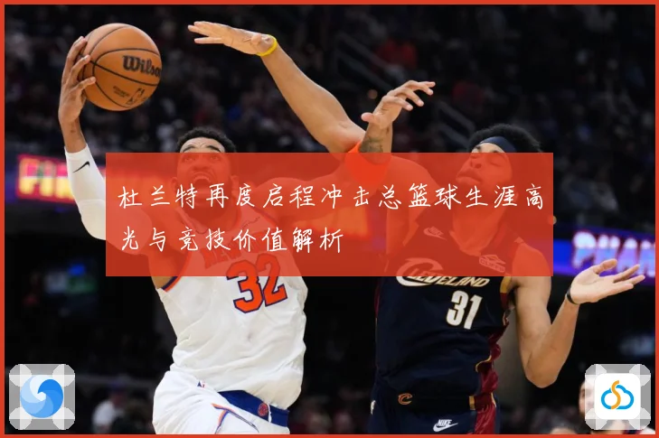 杜兰特再度启程冲击总篮球生涯高光与竞技价值解析
