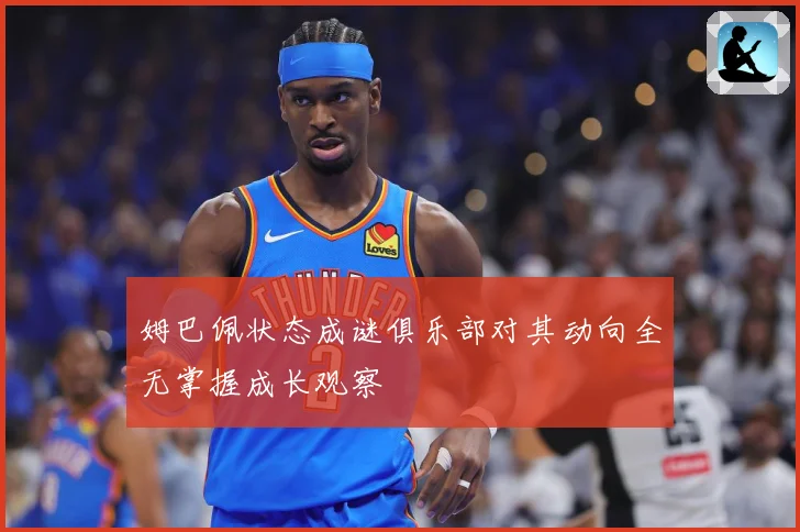姆巴佩状态成谜俱乐部对其动向全无掌握成长观察