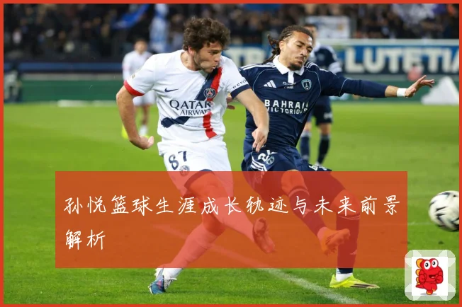 孙悦篮球生涯成长轨迹与未来前景解析