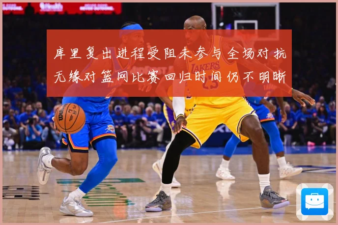 库里复出进程受阻未参与全场对抗无缘对篮网比赛回归时间仍不明晰赛场复盘