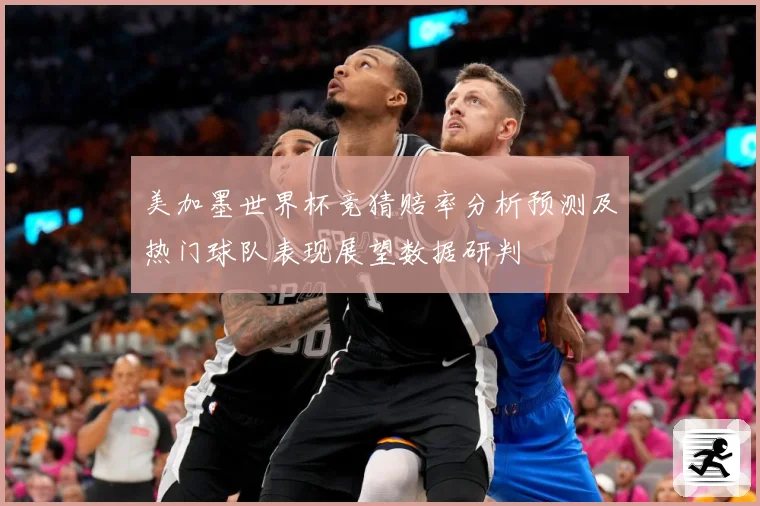 美加墨世界杯竞猜赔率分析预测及热门球队表现展望数据研判