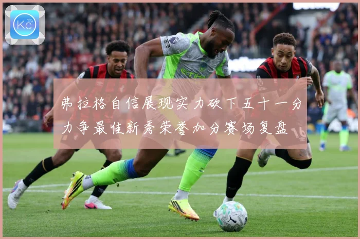 弗拉格自信展现实力砍下五十一分力争最佳新秀荣誉加分赛场复盘