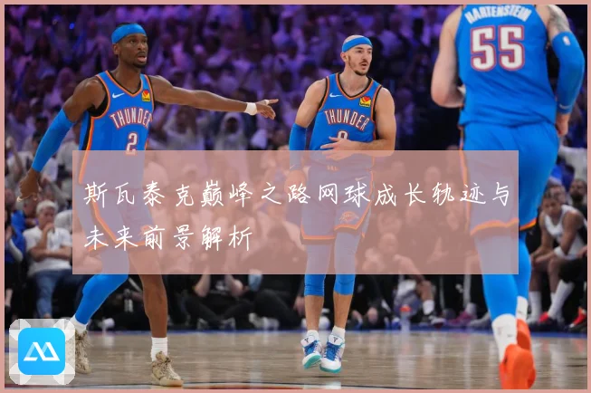 斯瓦泰克巅峰之路网球成长轨迹与未来前景解析