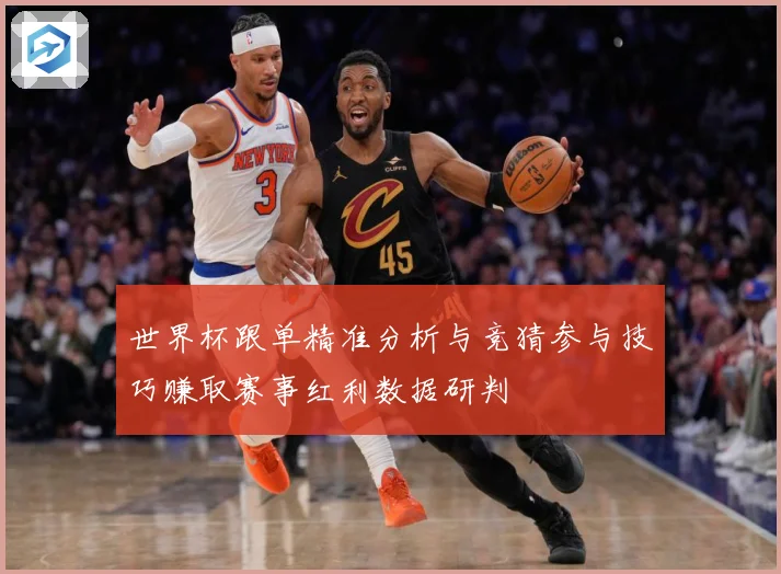 世界杯跟单精准分析与竞猜参与技巧赚取赛事红利数据研判