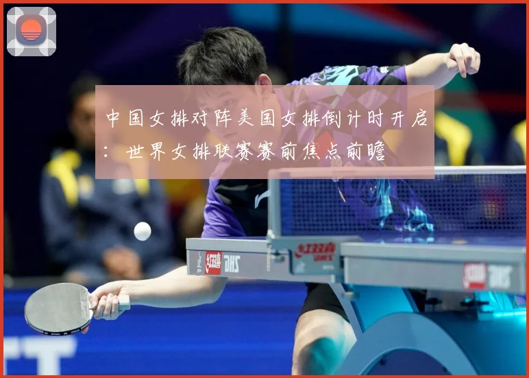 中国女排对阵美国女排倒计时开启：世界女排联赛赛前焦点前瞻