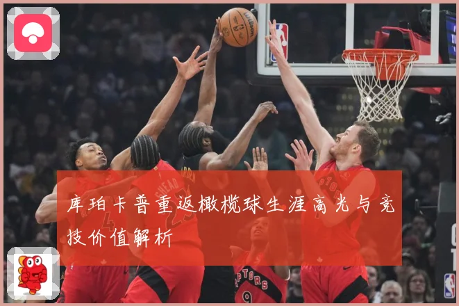 库珀卡普重返橄榄球生涯高光与竞技价值解析
