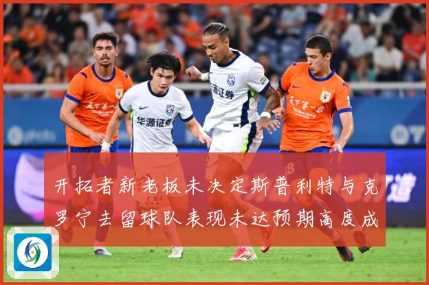 开拓者新老板未决定斯普利特与克罗宁去留球队表现未达预期高度成长观察