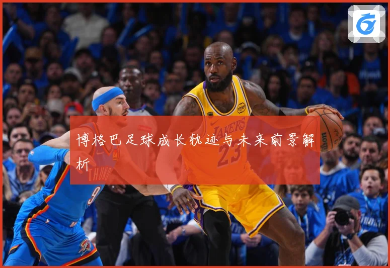 博格巴足球成长轨迹与未来前景解析
