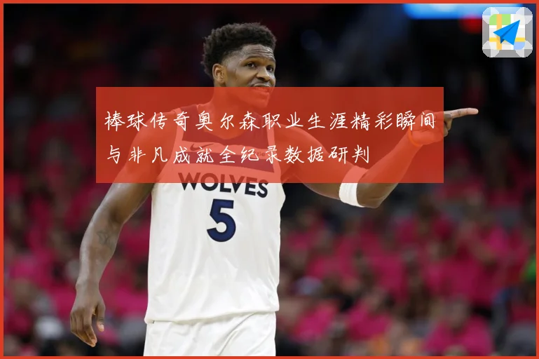 棒球传奇奥尔森职业生涯精彩瞬间与非凡成就全纪录数据研判