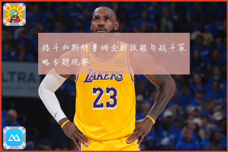 格斗加斯特鲁姆全新技能与战斗策略专题观察