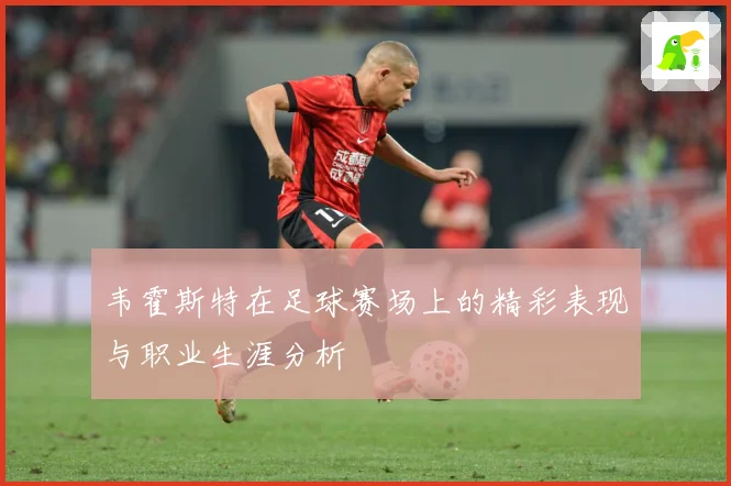 韦霍斯特在足球赛场上的精彩表现与职业生涯分析