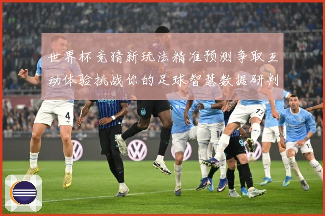世界杯竞猜新玩法精准预测争取互动体验挑战你的足球智慧数据研判