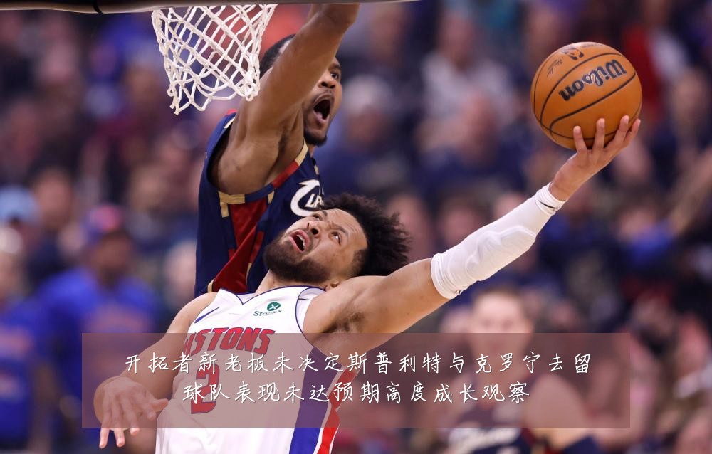 开拓者新老板未决定斯普利特与克罗宁去留球队表现未达预期高度成长观察