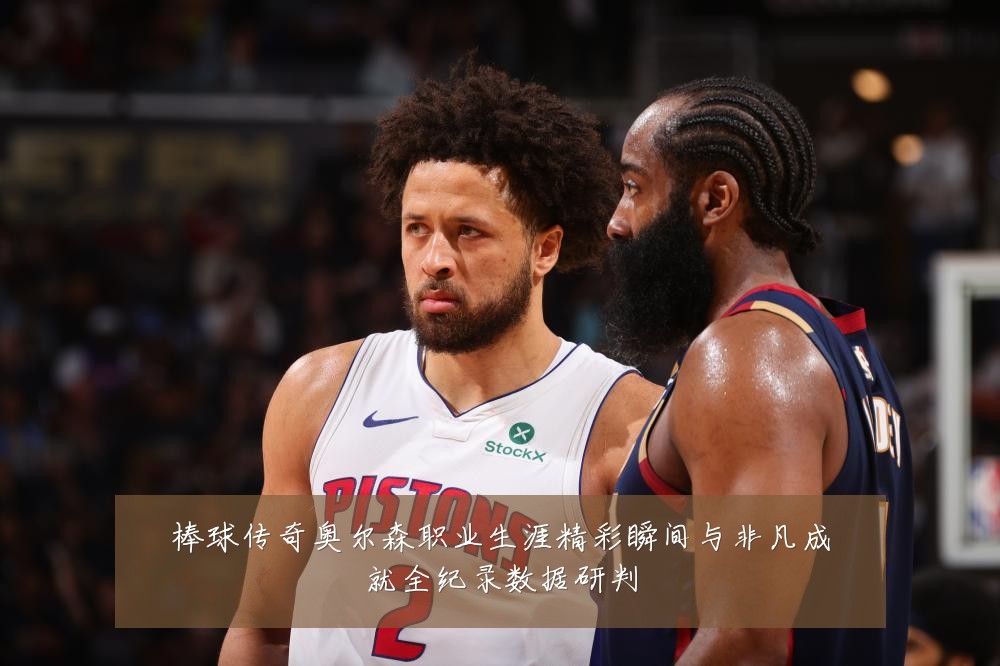 棒球传奇奥尔森职业生涯精彩瞬间与非凡成就全纪录数据研判
