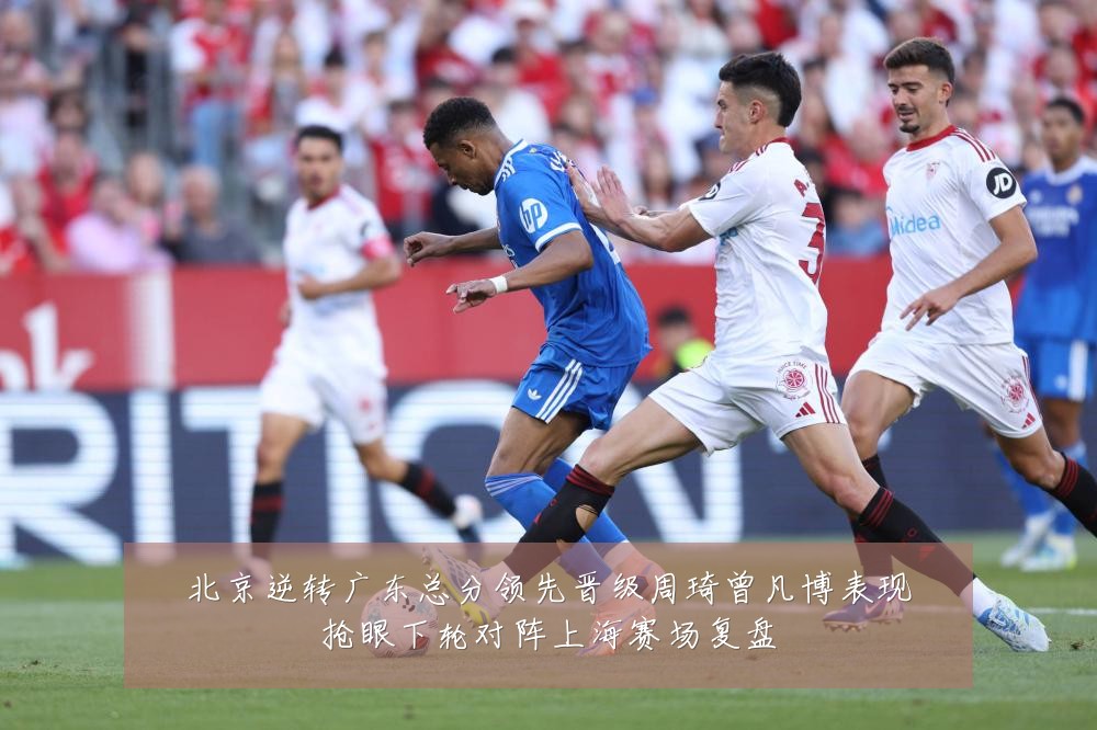 北京逆转广东总分领先晋级周琦曾凡博表现抢眼下轮对阵上海赛场复盘