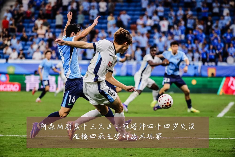 阿森纳崩盘十三天丢二冠塔帅四十四岁失误难掩四冠王梦碎战术观察