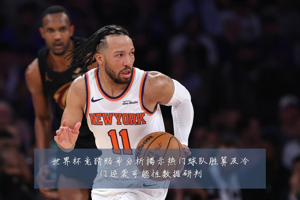 世界杯竞猜赔率分析揭示热门球队胜算及冷门逆袭可能性数据研判