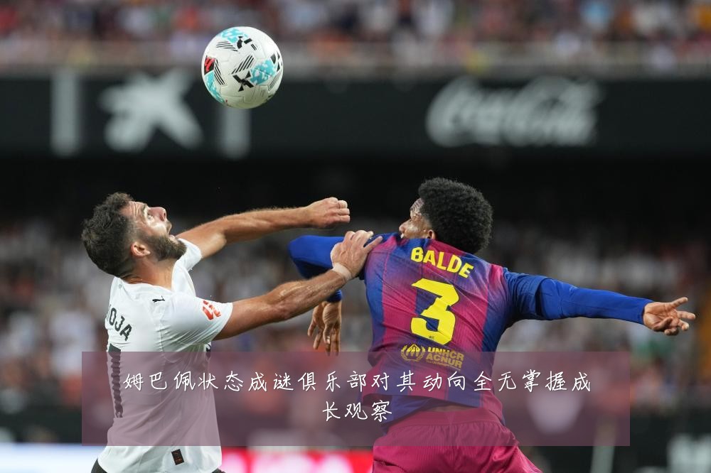 姆巴佩状态成谜俱乐部对其动向全无掌握成长观察