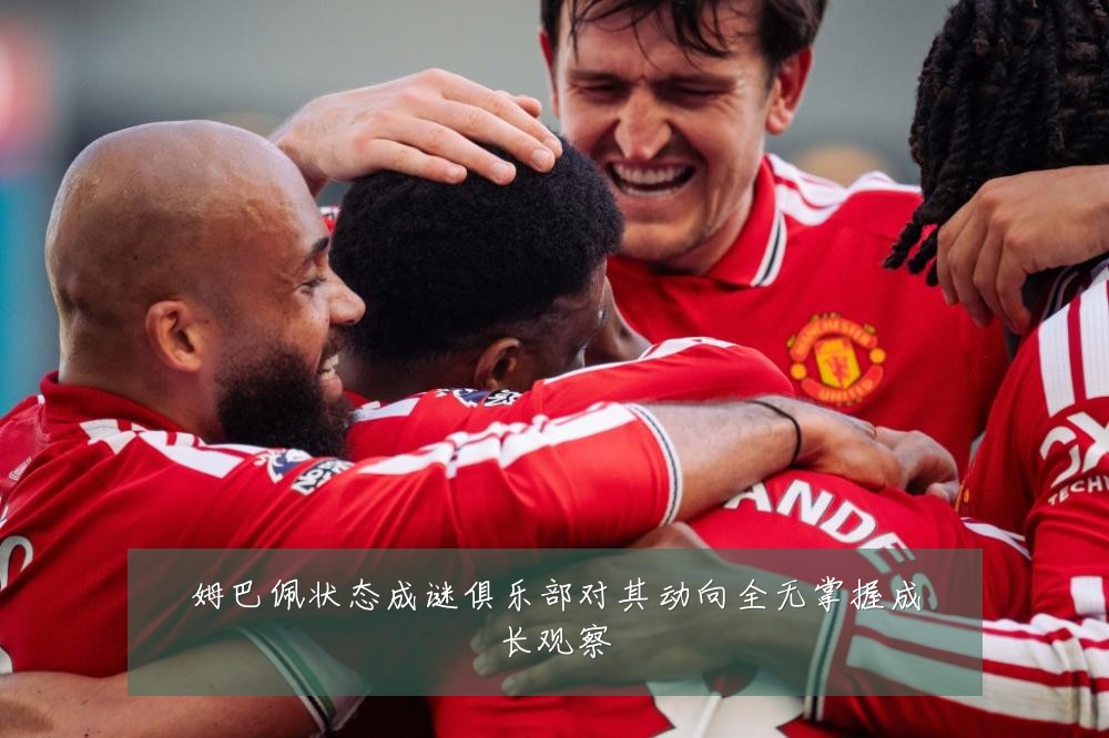 姆巴佩状态成谜俱乐部对其动向全无掌握成长观察